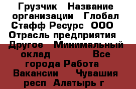 Грузчик › Название организации ­ Глобал Стафф Ресурс, ООО › Отрасль предприятия ­ Другое › Минимальный оклад ­ 18 000 - Все города Работа » Вакансии   . Чувашия респ.,Алатырь г.